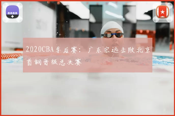 2020CBA季后赛：广东宏远击败北京首钢晋级总决赛