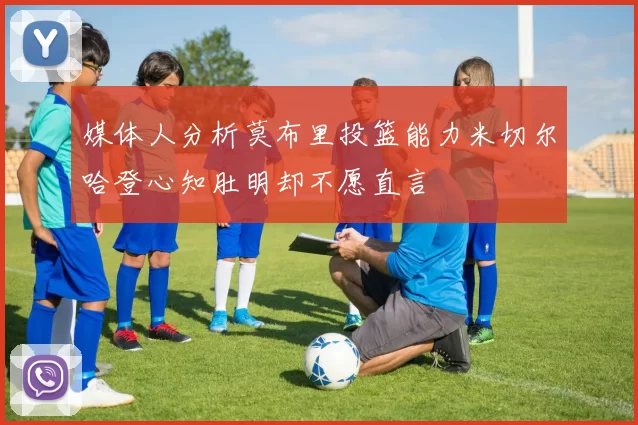 媒体人分析莫布里投篮能力米切尔哈登心知肚明却不愿直言