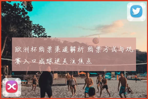 欧洲杯购票渠道解析 购票方式与观赛入口成球迷关注焦点