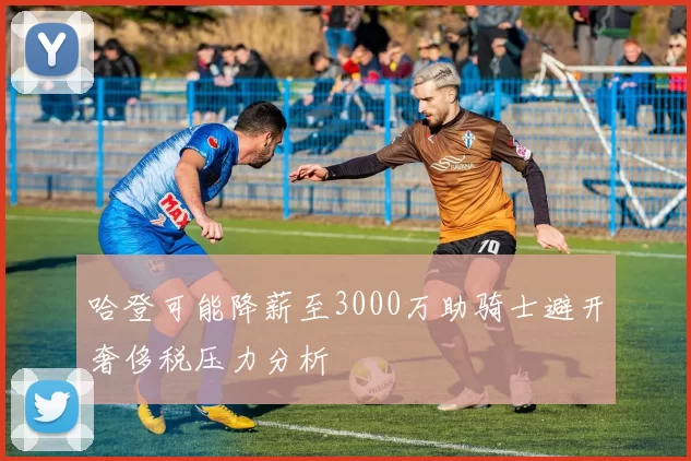 哈登可能降薪至3000万助骑士避开奢侈税压力分析