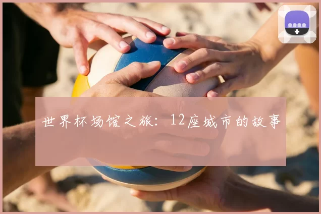 世界杯场馆之旅：12座城市的故事