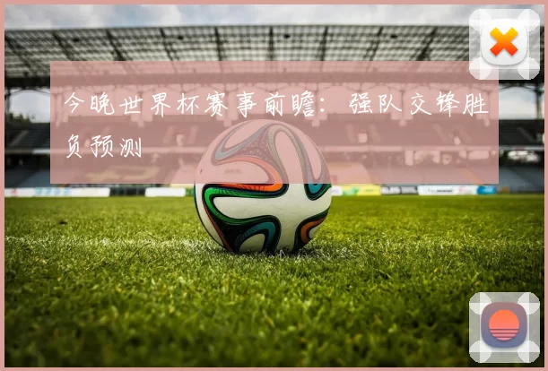 今晚世界杯赛事前瞻:强队交锋胜负预测
