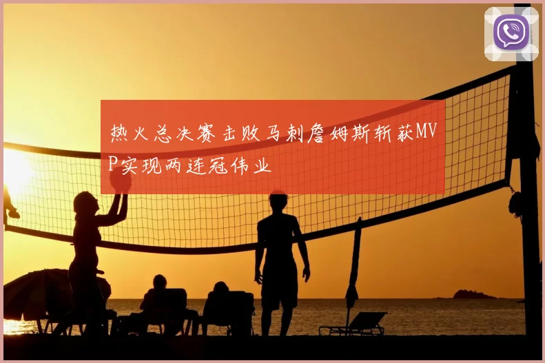 热火总决赛击败马刺詹姆斯斩获MVP实现两连冠伟业