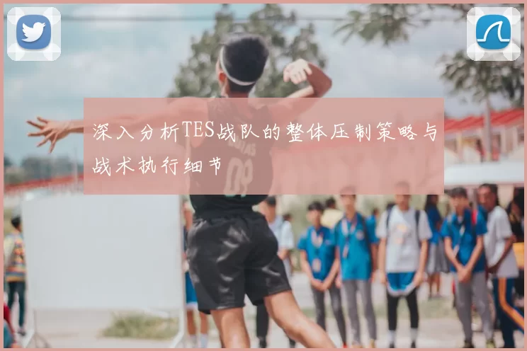 深入分析TES战队的整体压制策略与战术执行细节