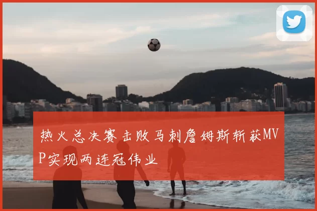 热火总决赛击败马刺詹姆斯斩获MVP实现两连冠伟业