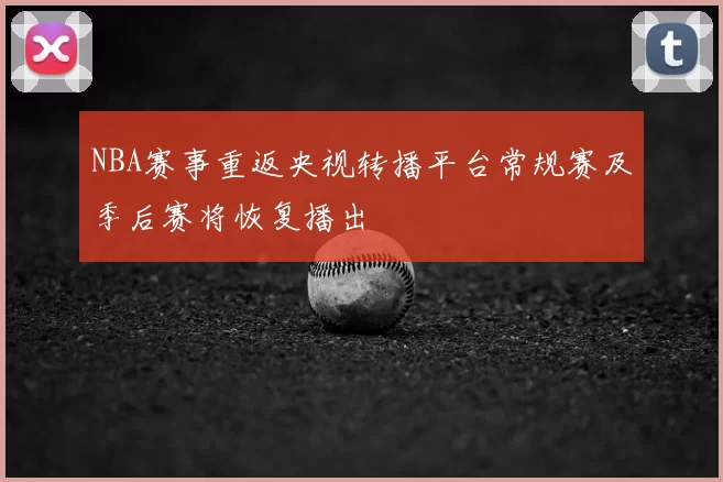 NBA赛事重返央视转播平台常规赛及季后赛将恢复播出