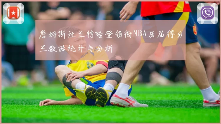 詹姆斯杜兰特哈登领衔NBA历届得分王数据统计与分析