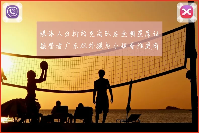 媒体人分析约克离队后全明星席位接替者广东双外援与小孩哥谁更有希望