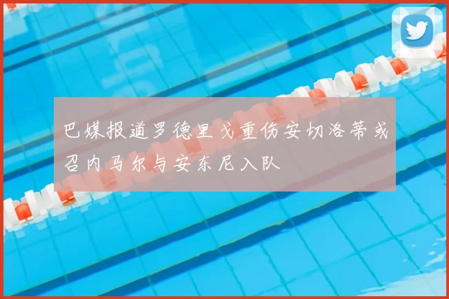 巴媒报道罗德里戈重伤安切洛蒂或召内马尔与安东尼入队