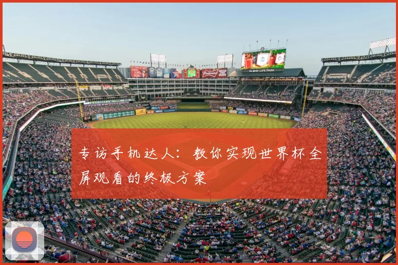 专访手机达人：教你实现世界杯全屏观看的终极方案