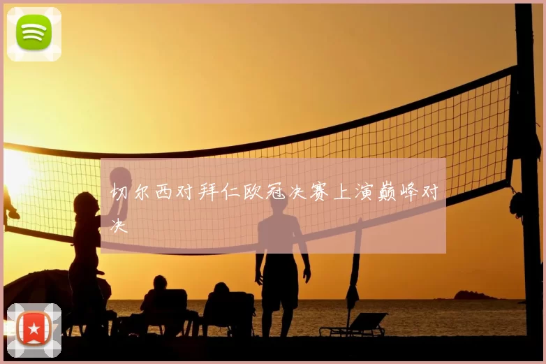 切尔西对拜仁欧冠决赛上演巅峰对决