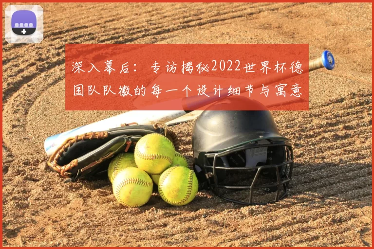 深入幕后:专访揭秘2022世界杯德国队队徽的每一个设计细节与寓意