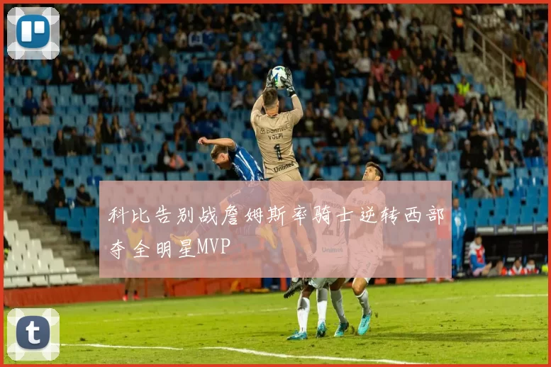 科比告别战詹姆斯率骑士逆转西部夺全明星MVP
