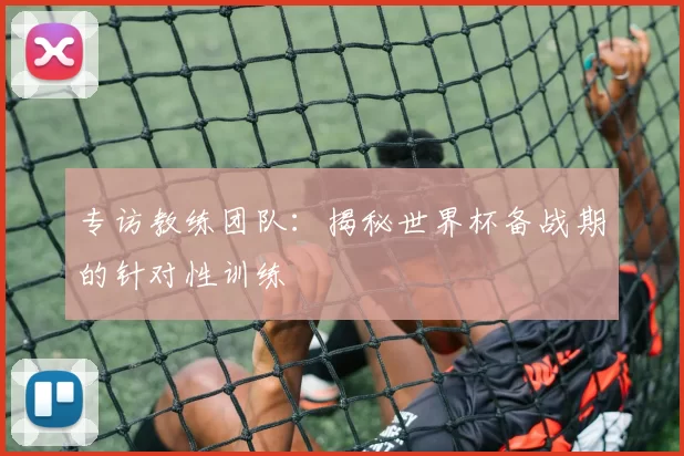 专访教练团队:揭秘世界杯备战期的针对性训练