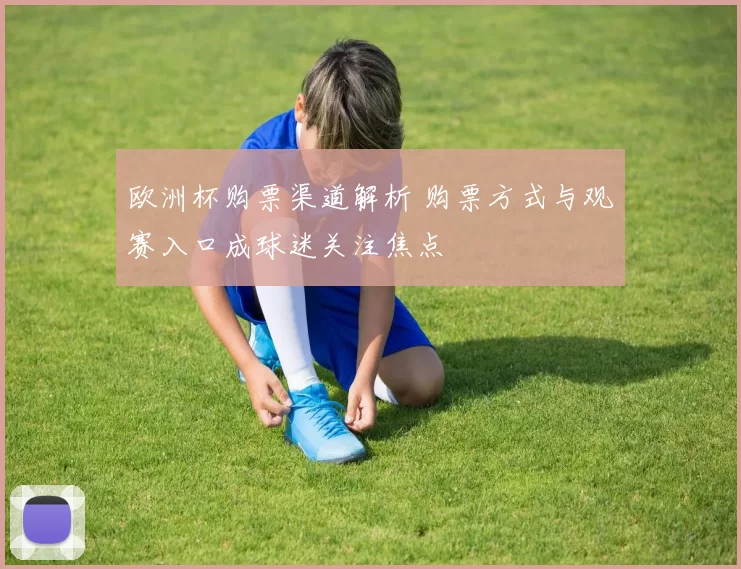 欧洲杯购票渠道解析 购票方式与观赛入口成球迷关注焦点
