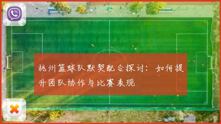 杭州篮球队默契配合探讨:如何提升团队协作与比赛表现