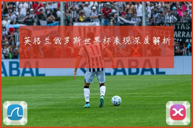 英格兰俄罗斯世界杯表现深度解析
