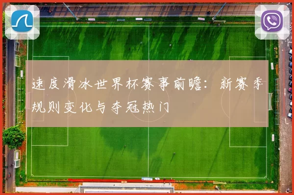 速度滑冰世界杯赛事前瞻：新赛季规则变化与夺冠热门