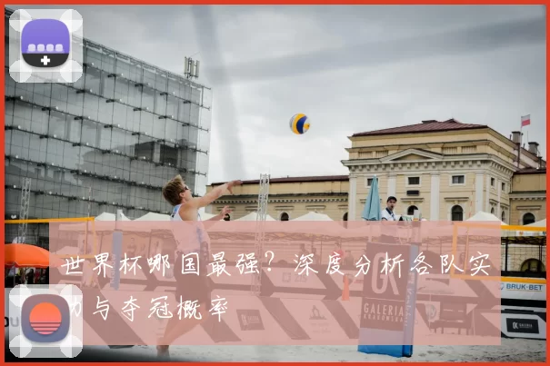 世界杯哪国最强？深度分析各队实力与夺冠概率