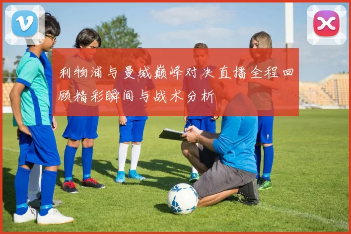 利物浦与曼城巅峰对决直播全程回顾精彩瞬间与战术分析