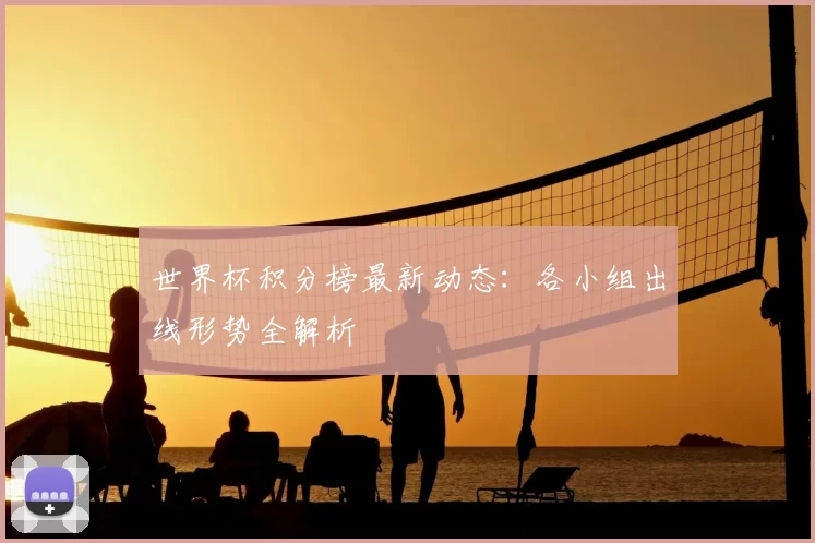 世界杯积分榜最新动态：各小组出线形势全解析