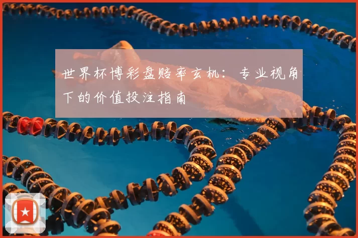 世界杯博彩盘赔率玄机:专业视角下的价值投注指南