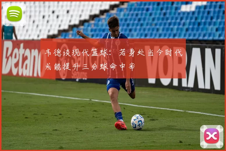 韦德谈现代篮球:若身处当今时代或能提升三分球命中率