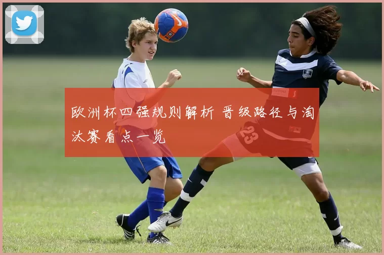 欧洲杯四强规则解析 晋级路径与淘汰赛看点一览
