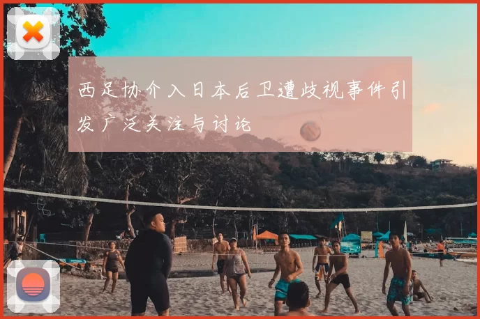 西足协介入日本后卫遭歧视事件引发广泛关注与讨论