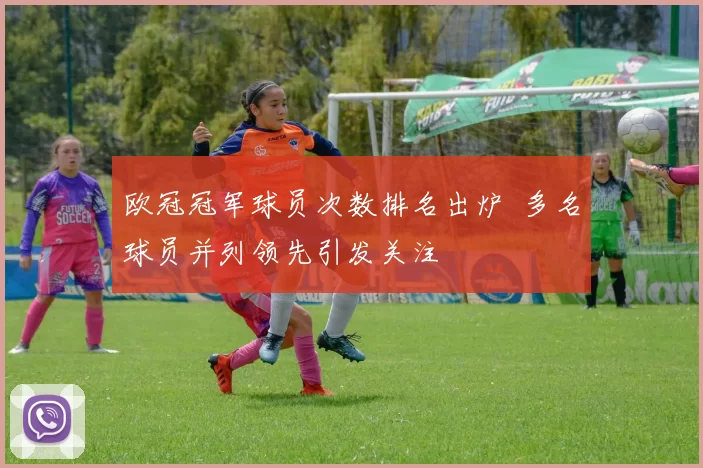 欧冠冠军球员次数排名出炉 多名球员并列领先引发关注