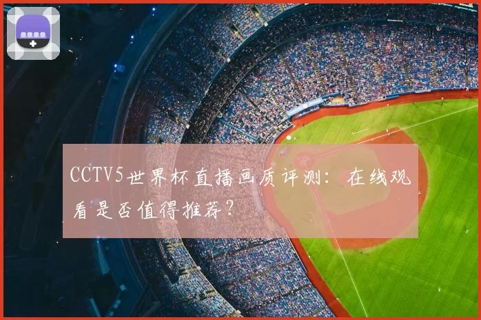 CCTV5世界杯直播画质评测：在线观看是否值得推荐？