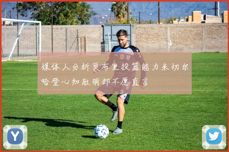 媒体人分析莫布里投篮能力米切尔哈登心知肚明却不愿直言