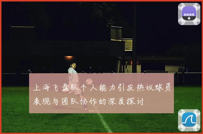 上海飞盘队个人能力引发热议球员表现与团队协作的深度探讨