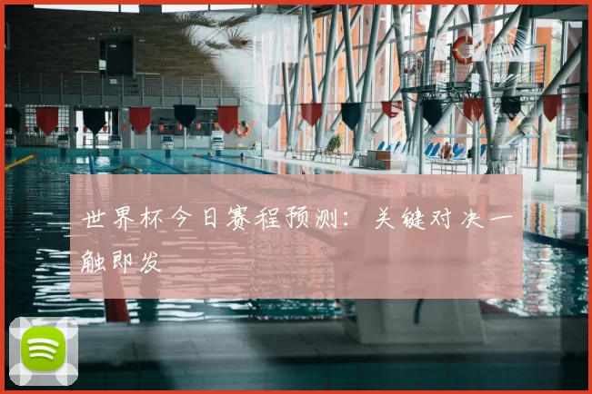 世界杯今日赛程预测:关键对决一触即发