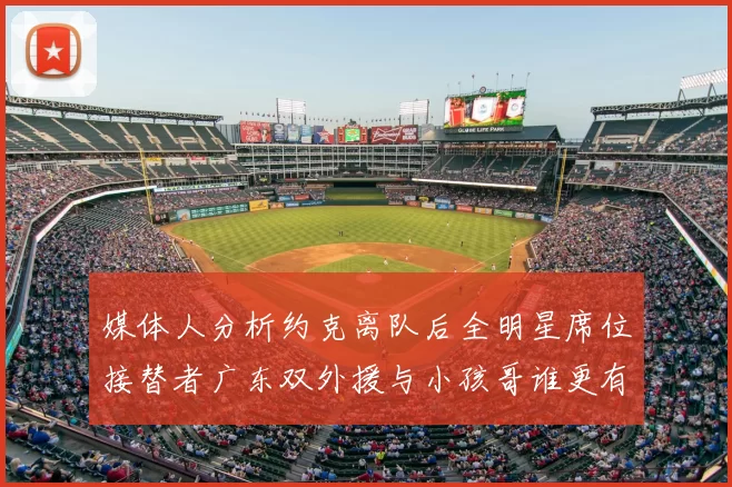 媒体人分析约克离队后全明星席位接替者广东双外援与小孩哥谁更有希望