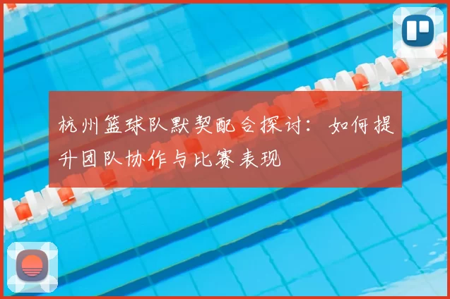 杭州篮球队默契配合探讨：如何提升团队协作与比赛表现