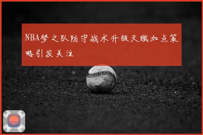 NBA梦之队防守战术升级天赋加点策略引发关注