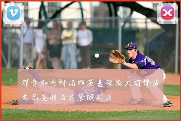 邓肯加内特诺维茨基领衔大前锋排名巴克利马龙紧随其后