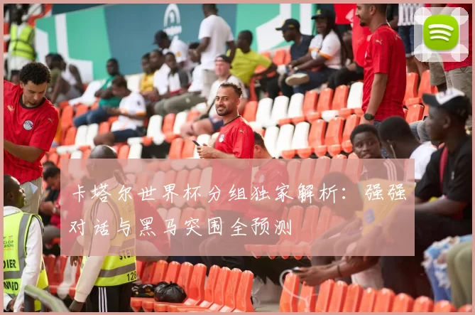 卡塔尔世界杯分组独家解析：强强对话与黑马突围全预测