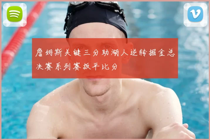 詹姆斯关键三分助湖人逆转掘金总决赛系列赛扳平比分