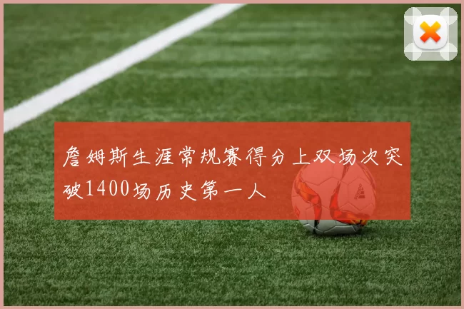 詹姆斯生涯常规赛得分上双场次突破1400场历史第一人