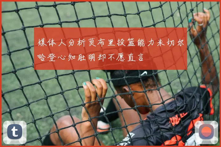 媒体人分析莫布里投篮能力米切尔哈登心知肚明却不愿直言