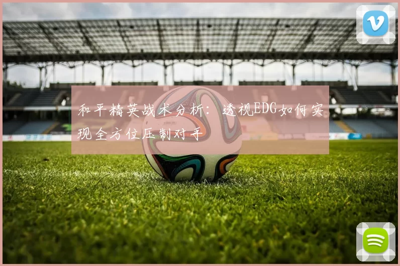 和平精英战术分析:透视EDG如何实现全方位压制对手