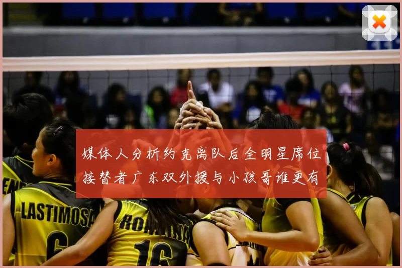 媒体人分析约克离队后全明星席位接替者广东双外援与小孩哥谁更有希望