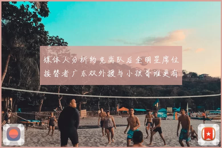 媒体人分析约克离队后全明星席位接替者广东双外援与小孩哥谁更有希望