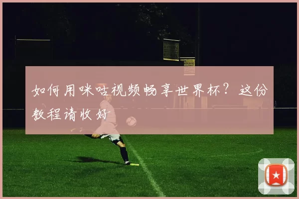 如何用咪咕视频畅享世界杯?这份教程请收好