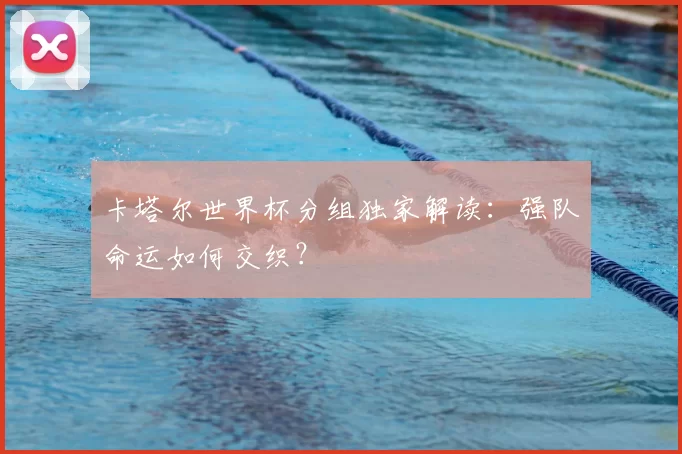 卡塔尔世界杯分组独家解读:强队命运如何交织?