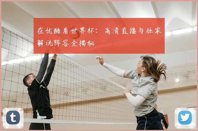 在优酷看世界杯：高清直播与独家解说阵容全揭秘
