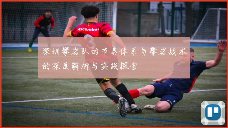 深圳攀岩队的节奏体系与攀岩战术的深度解析与实践探索