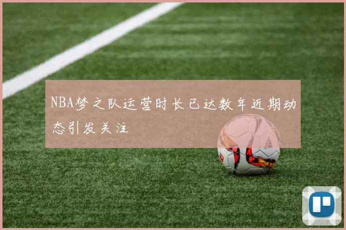 NBA梦之队运营时长已达数年近期动态引发关注